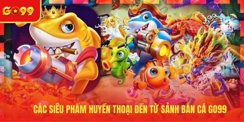 Các siêu phẩm huyền thoại đến từ sảnh bắn cá GO99